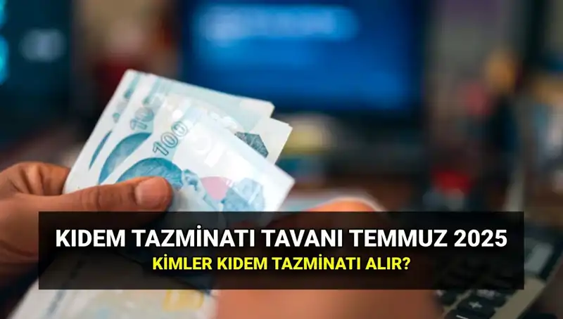2025 Kıdem Tazminatı Tavanı: Temmuz Zammıyla Yeni Miktar Ne Olacak?