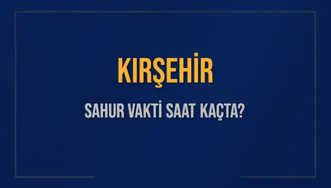 Kırşehir Sahur Vakti: 8 Mart 2025’te Sahur Saatleri Ne Zaman?